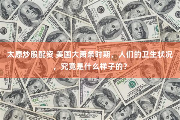 太原炒股配资 美国大萧条时期，人们的卫生状况，究竟是什么样子的？