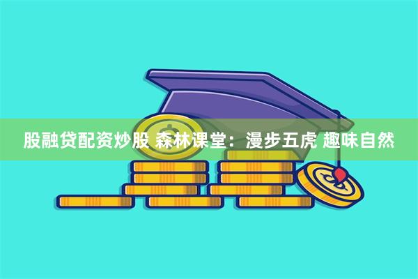股融贷配资炒股 森林课堂：漫步五虎 趣味自然