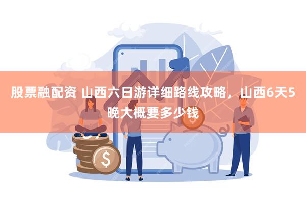 股票融配资 山西六日游详细路线攻略，山西6天5晚大概要多少钱