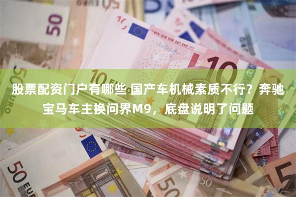 股票配资门户有哪些 国产车机械素质不行？奔驰宝马车主换问界M9，底盘说明了问题