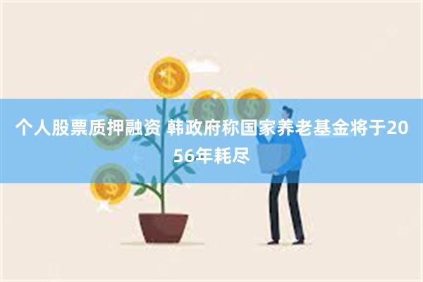 个人股票质押融资 韩政府称国家养老基金将于2056年耗尽