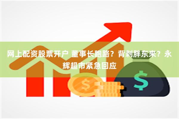 网上配资股票开户 董事长跑路？背刺胖东来？永辉超市紧急回应