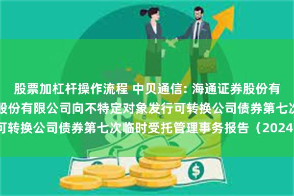 股票加杠杆操作流程 中贝通信: 海通证券股份有限公司关于中贝通信集团股份有限公司向不特定对象发行可转换公司债券第七次临时受托管理事务报告（2024年度）