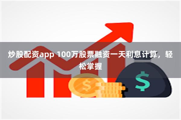 炒股配资app 100万股票融资一天利息计算，轻松掌握