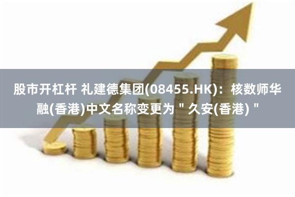 股市开杠杆 礼建德集团(08455.HK)：核数师华融(香港)中文名称变更为＂久安(香港)＂