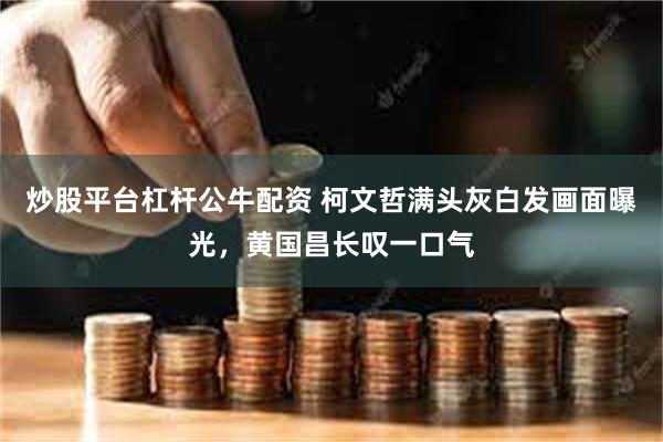 炒股平台杠杆公牛配资 柯文哲满头灰白发画面曝光，黄国昌长叹一口气