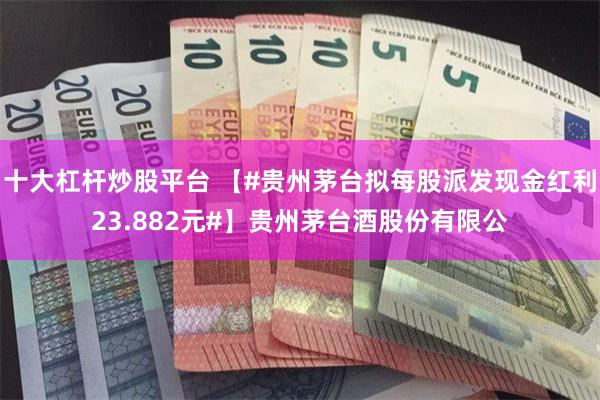 十大杠杆炒股平台 【#贵州茅台拟每股派发现金红利23.882元#】贵州茅台酒股份有限公