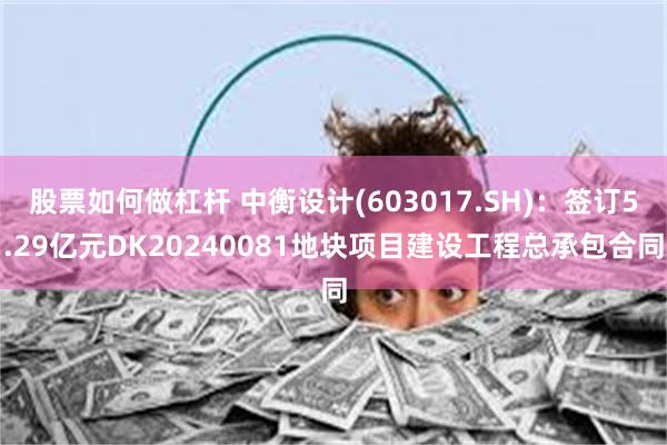 股票如何做杠杆 中衡设计(603017.SH)：签订5.29亿元DK20240081地块项目建设工程总承包合同