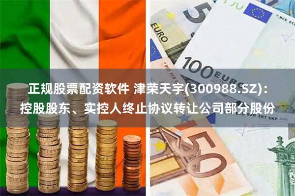 正规股票配资软件 津荣天宇(300988.SZ)：控股股东、实控人终止协议转让公司部分股份
