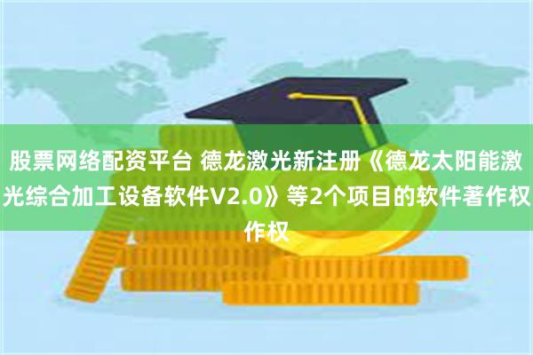 股票网络配资平台 德龙激光新注册《德龙太阳能激光综合加工设备软件V2.0》等2个项目的软件著作权