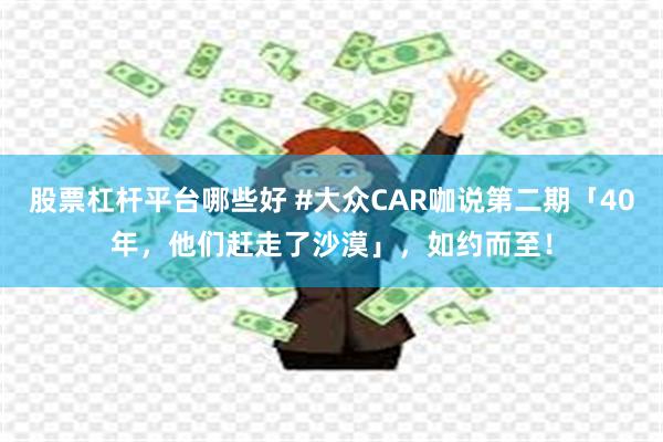股票杠杆平台哪些好 #大众CAR咖说第二期「40年，他们赶走了沙漠」，如约而至！