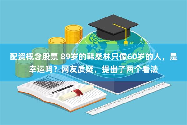 配资概念股票 89岁的韩桑林只像60岁的人，是幸运吗？网友质疑，提出了两个看法