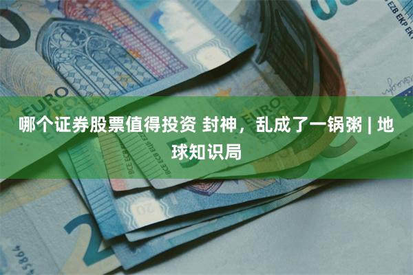 哪个证券股票值得投资 封神，乱成了一锅粥 | 地球知识局