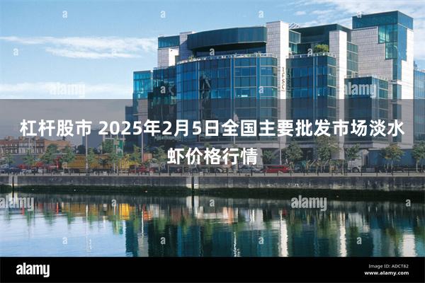 杠杆股市 2025年2月5日全国主要批发市场淡水虾价格行情