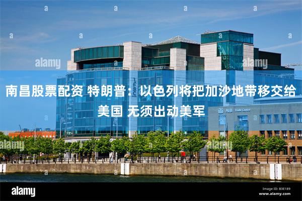 南昌股票配资 特朗普：以色列将把加沙地带移交给美国 无须出动美军