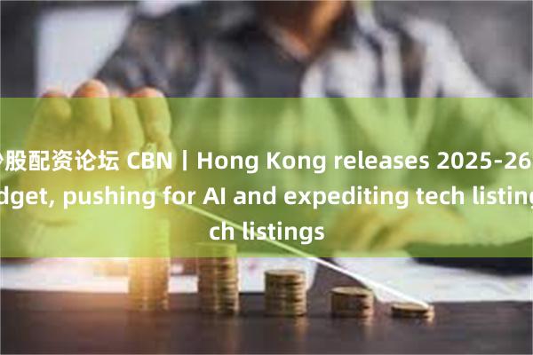 炒股配资论坛 CBN丨Hong Kong releases 2025-26 budget, pushing for AI and expediting tech listings