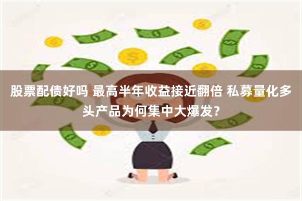 股票配债好吗 最高半年收益接近翻倍 私募量化多头产品为何集中大爆发？