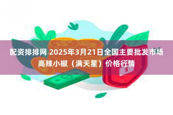 配资排排网 2025年3月21日全国主要批发市场高辣小椒（满天星）价格行情