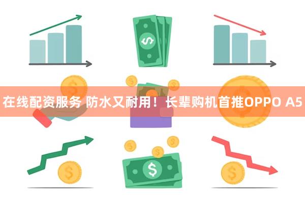 在线配资服务 防水又耐用！长辈购机首推OPPO A5