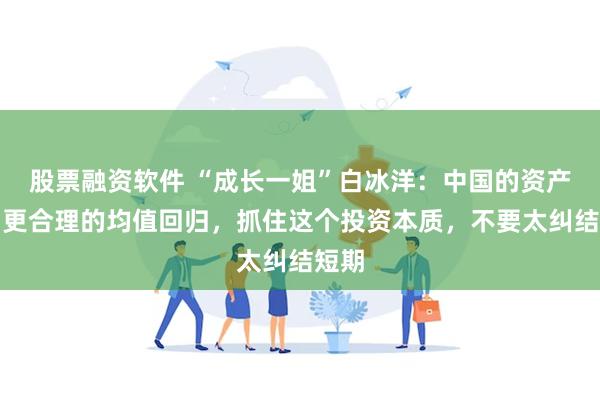 股票融资软件 “成长一姐”白冰洋：中国的资产将向更合理的均值回归，抓住这个投资本质，不要太纠结短期