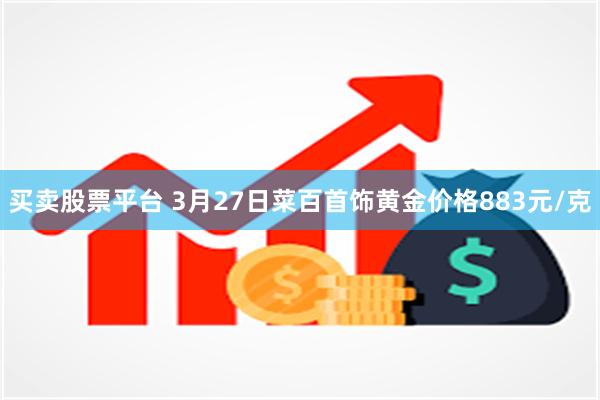 买卖股票平台 3月27日菜百首饰黄金价格883元/克