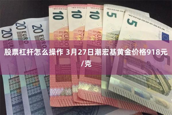 股票杠杆怎么操作 3月27日潮宏基黄金价格918元/克