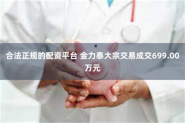 合法正规的配资平台 金力泰大宗交易成交699.00万元