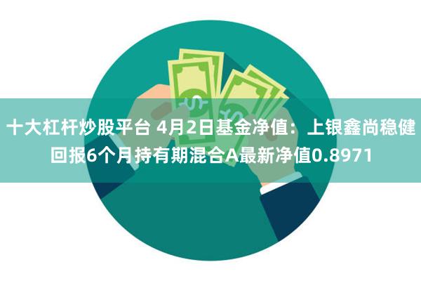 十大杠杆炒股平台 4月2日基金净值：上银鑫尚稳健回报6个月持有期混合A最新净值0.8971