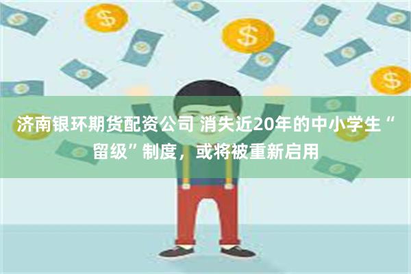 济南银环期货配资公司 消失近20年的中小学生“留级”制度，或将被重新启用