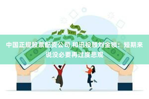 中国正规股票配资公司 和讯投顾刘金锁：短期来说没必要再过度悲观