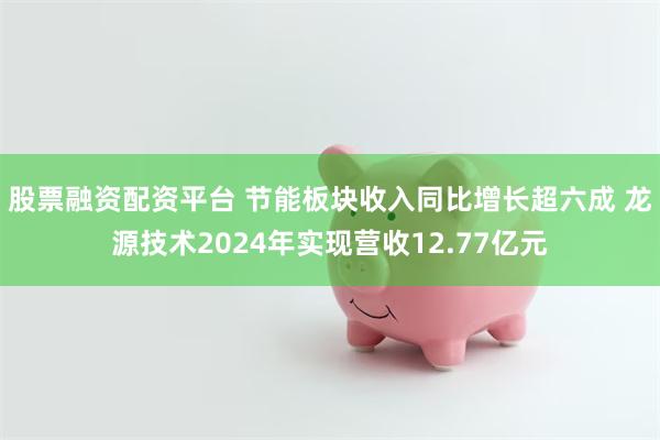 股票融资配资平台 节能板块收入同比增长超六成 龙源技术2024年实现营收12.77亿元