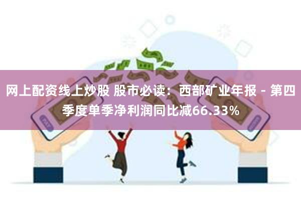 网上配资线上炒股 股市必读：西部矿业年报 - 第四季度单季净利润同比减66.33%