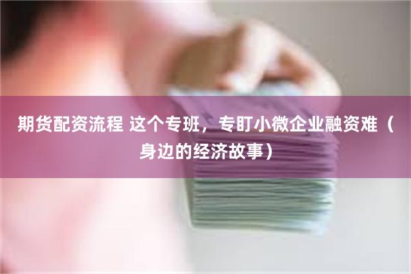 期货配资流程 这个专班，专盯小微企业融资难（身边的经济故事）