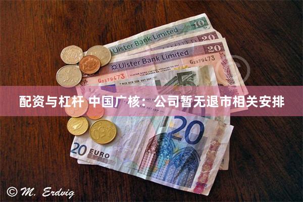 配资与杠杆 中国广核：公司暂无退市相关安排