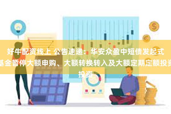好牛配资线上 公告速递：华安众盈中短债发起式基金暂停大额申购、大额转换转入及大额定期定额投资
