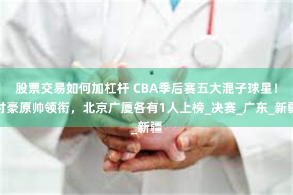 股票交易如何加杠杆 CBA季后赛五大混子球星！付豪原帅领衔，北京广厦各有1人上榜_决赛_广东_新疆