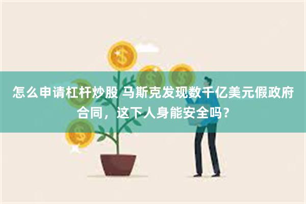 怎么申请杠杆炒股 马斯克发现数千亿美元假政府合同，这下人身能安全吗？