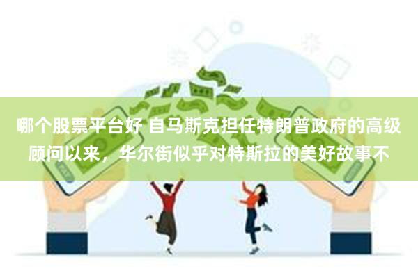 哪个股票平台好 自马斯克担任特朗普政府的高级顾问以来，华尔街似乎对特斯拉的美好故事不