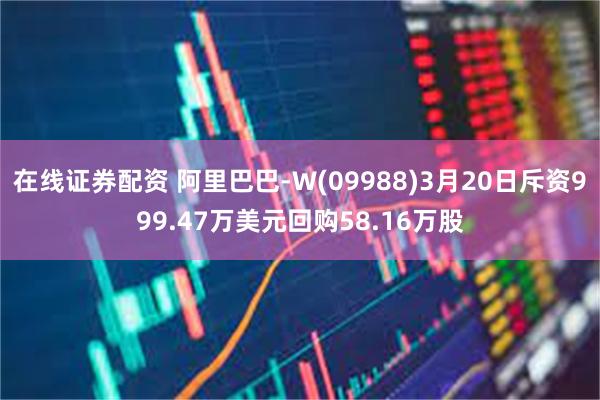 在线证券配资 阿里巴巴-W(09988)3月20日斥资999.47万美元回购58.16万股