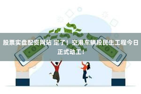 股票实盘配资网站 定了！空港车辆段民生工程今日正式动工！
