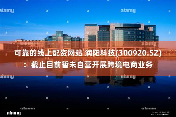 可靠的线上配资网站 润阳科技(300920.SZ)：截止目前暂未自营开展跨境电商业务