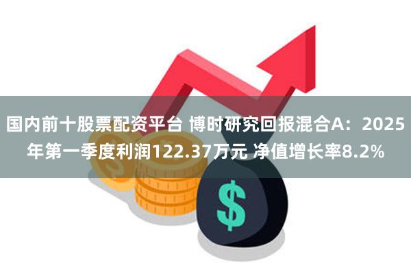国内前十股票配资平台 博时研究回报混合A：2025年第一季度利润122.37万元 净值增长率8.2%