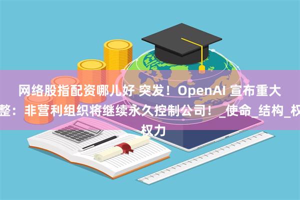 网络股指配资哪儿好 突发！OpenAI 宣布重大调整：非营利组织将继续永久控制公司！_使命_结构_权力