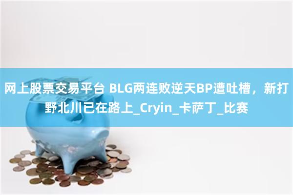 网上股票交易平台 BLG两连败逆天BP遭吐槽，新打野北川已在路上_Cryin_卡萨丁_比赛