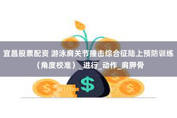 宜昌股票配资 游泳肩关节撞击综合征陆上预防训练（角度校准）_进行_动作_肩胛骨