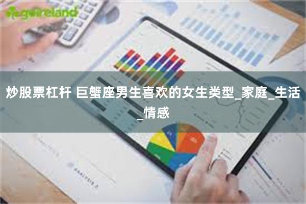 炒股票杠杆 巨蟹座男生喜欢的女生类型_家庭_生活_情感