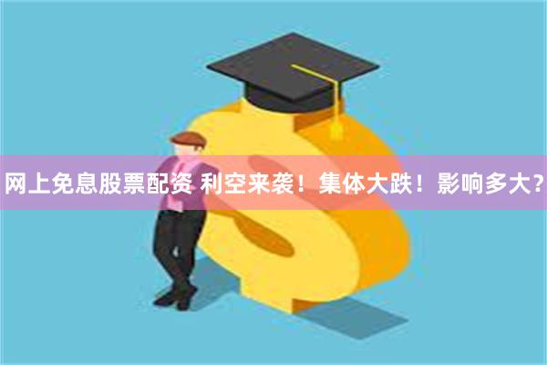 网上免息股票配资 利空来袭！集体大跌！影响多大？