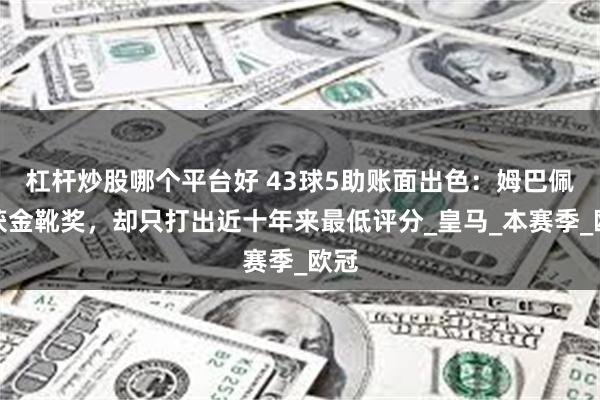 杠杆炒股哪个平台好 43球5助账面出色：姆巴佩斩获金靴奖，却只打出近十年来最低评分_皇马_本赛季_欧冠