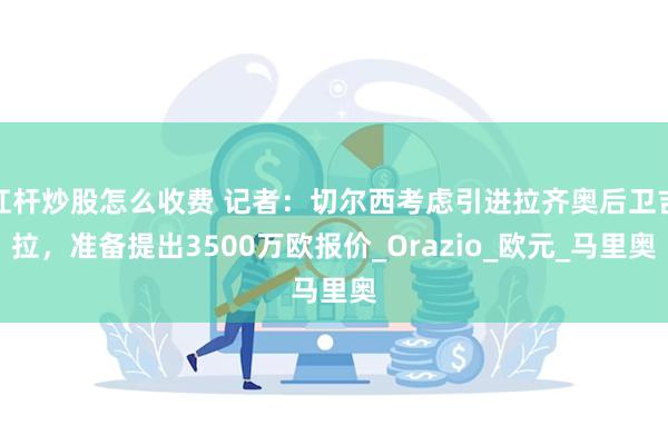杠杆炒股怎么收费 记者：切尔西考虑引进拉齐奥后卫吉拉，准备提出3500万欧报价_Orazio_欧元_马里奥