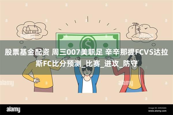 股票基金配资 周三007美职足 辛辛那提FCVS达拉斯FC比分预测_比赛_进攻_防守